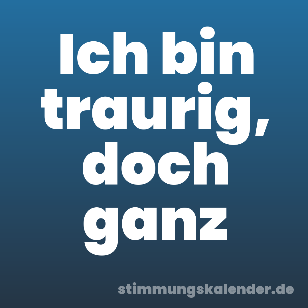 Ich bin traurig, doch ganz