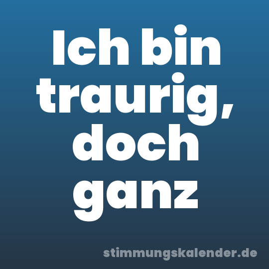 Ich bin traurig, doch ganz