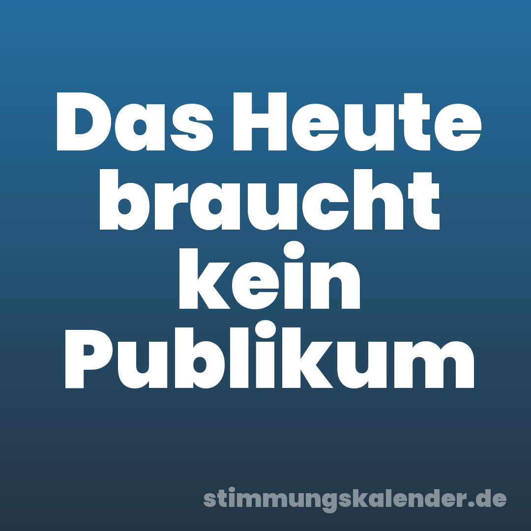 Das Heute braucht kein Publikum