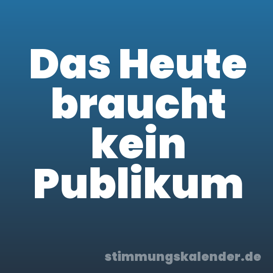 Das Heute braucht kein Publikum