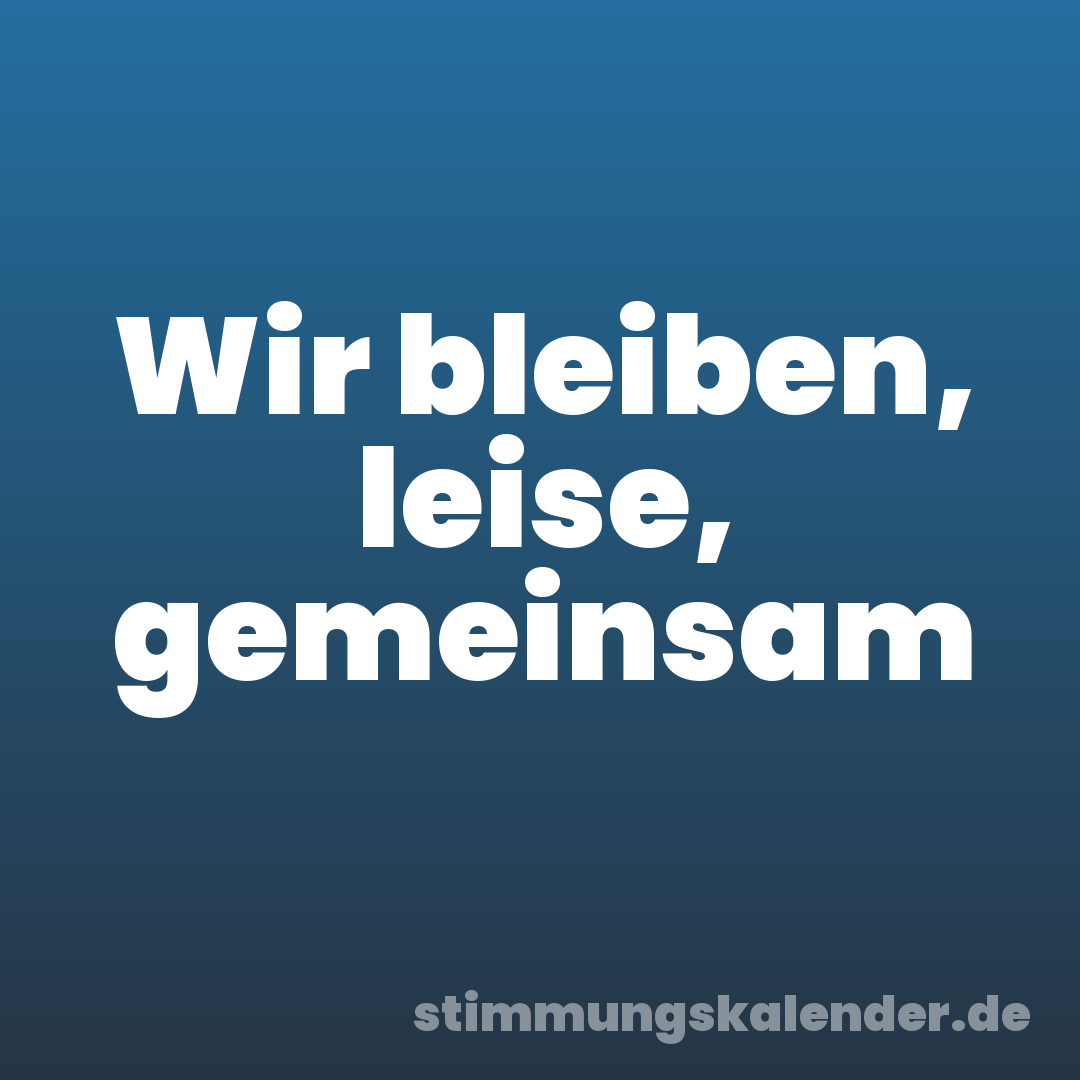 Wir bleiben, leise, gemeinsam