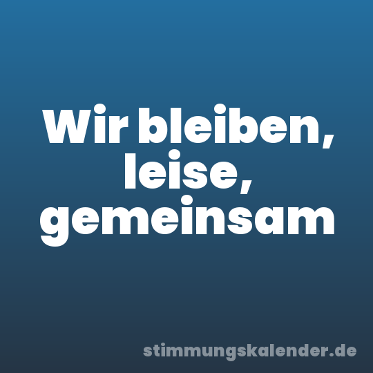 Wir bleiben, leise, gemeinsam