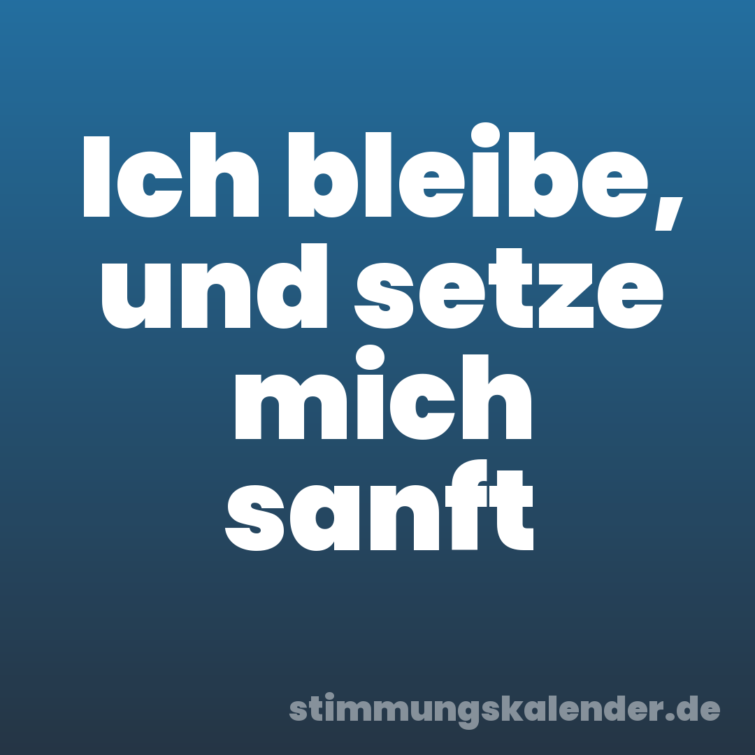 Ich bleibe, und setze mich sanft