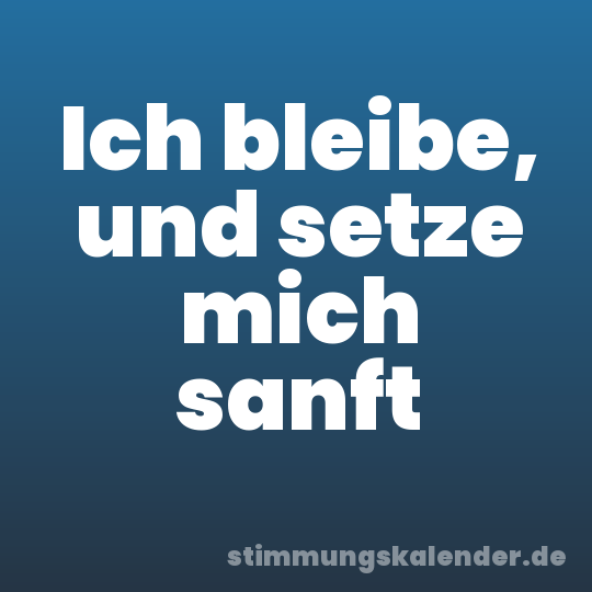 Ich bleibe, und setze mich sanft