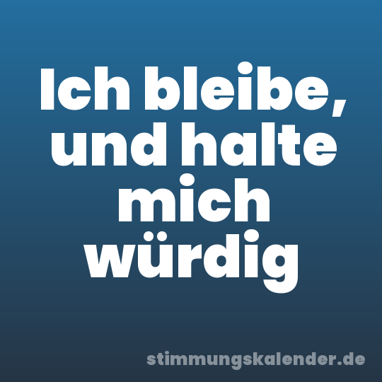 Ich bleibe, und halte mich würdig