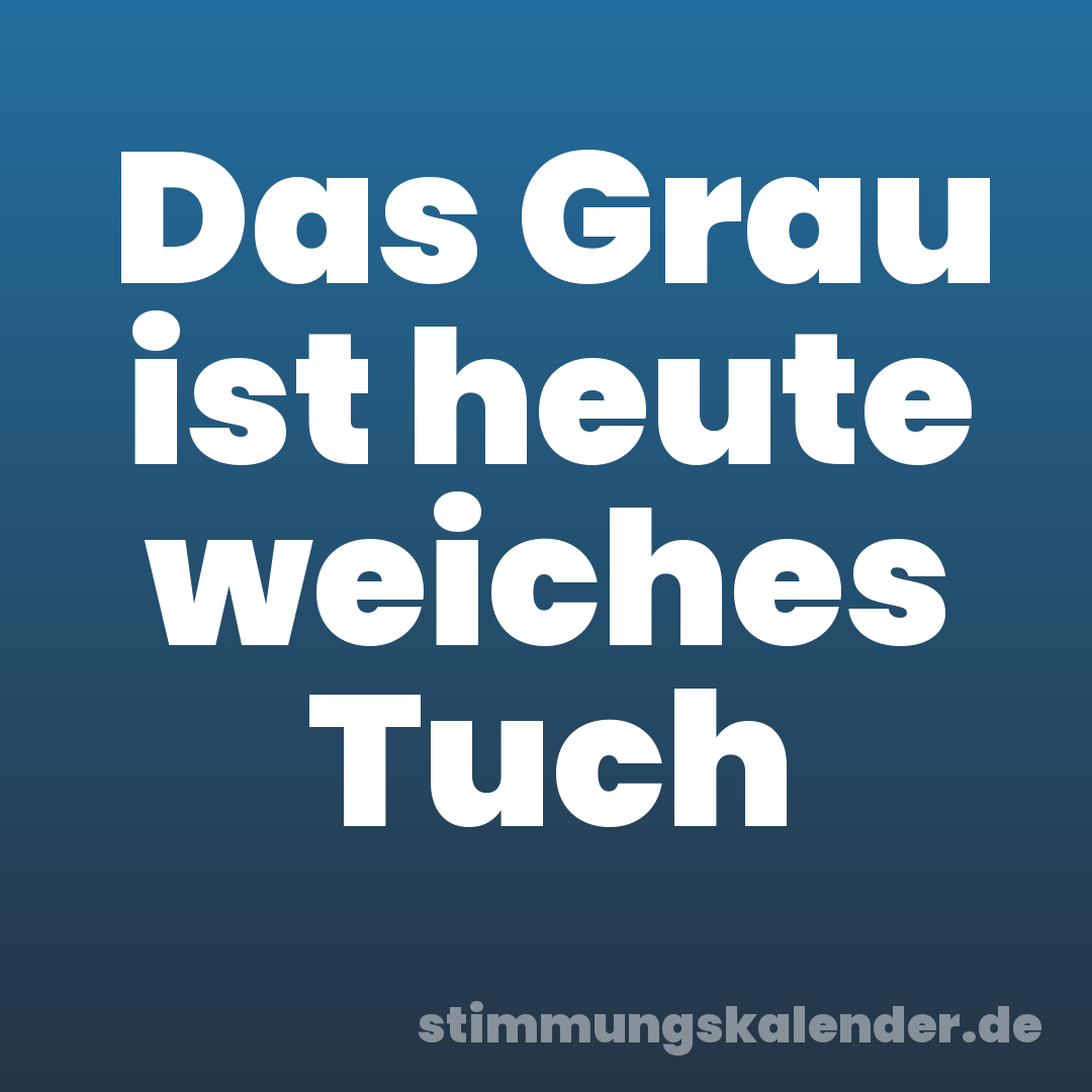 Das Grau ist heute weiches Tuch