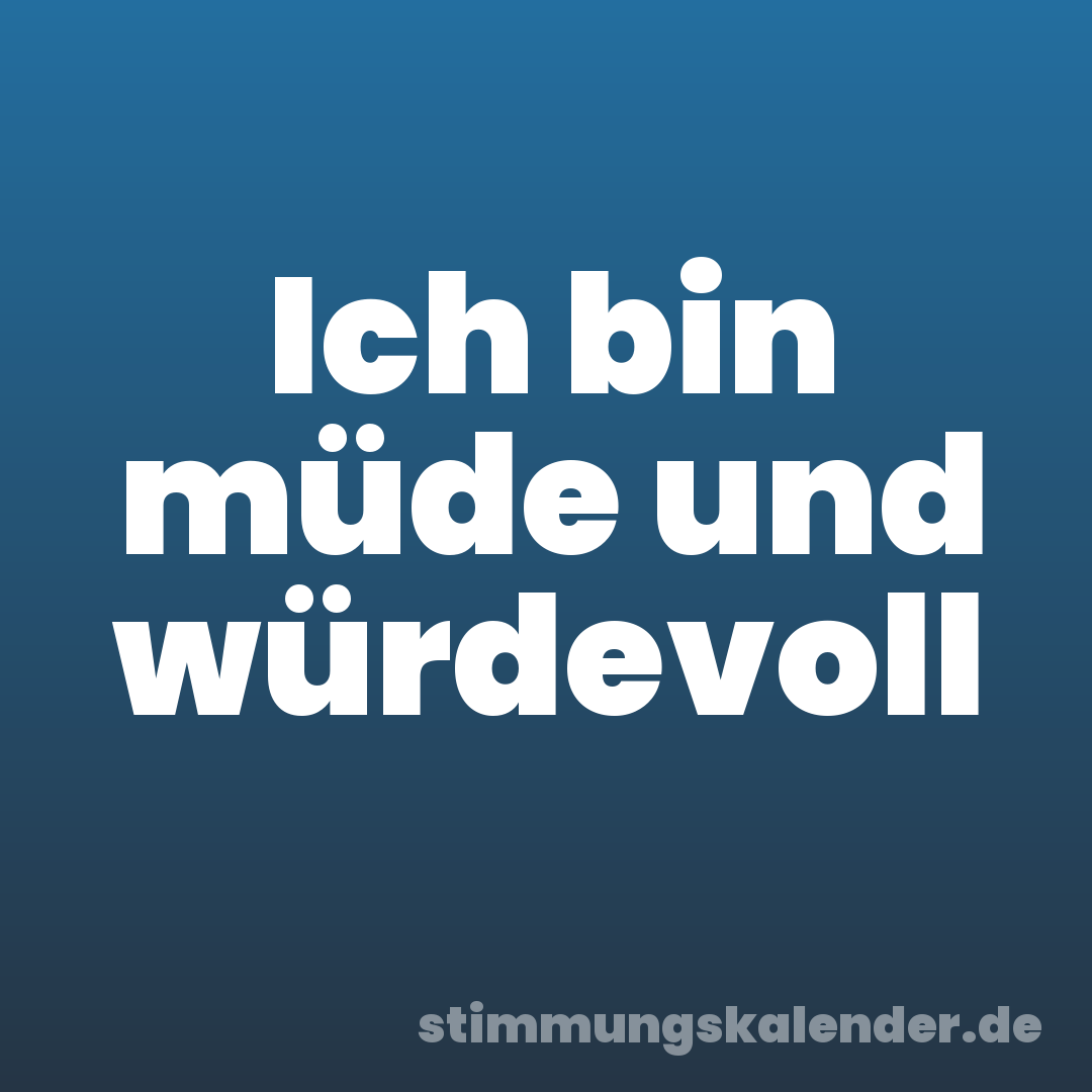 Ich bin müde und würdevoll