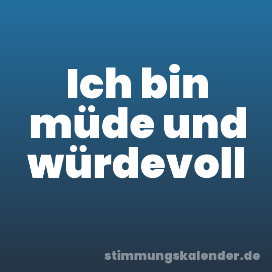 Ich bin müde und würdevoll