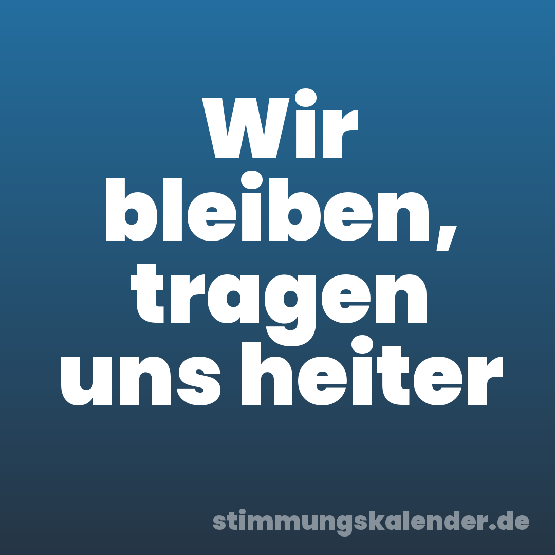 Wir bleiben, tragen uns heiter