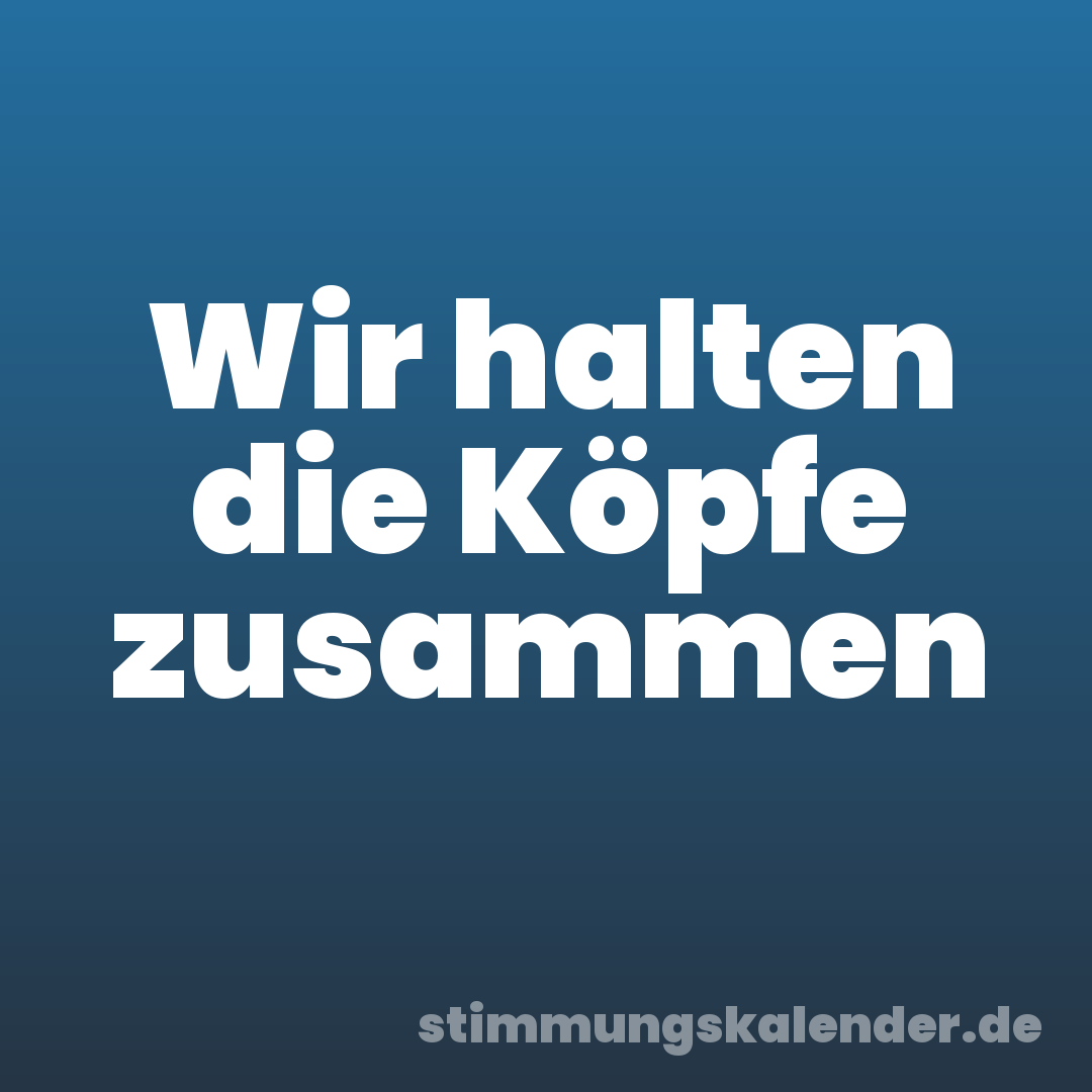 Wir halten die Köpfe zusammen