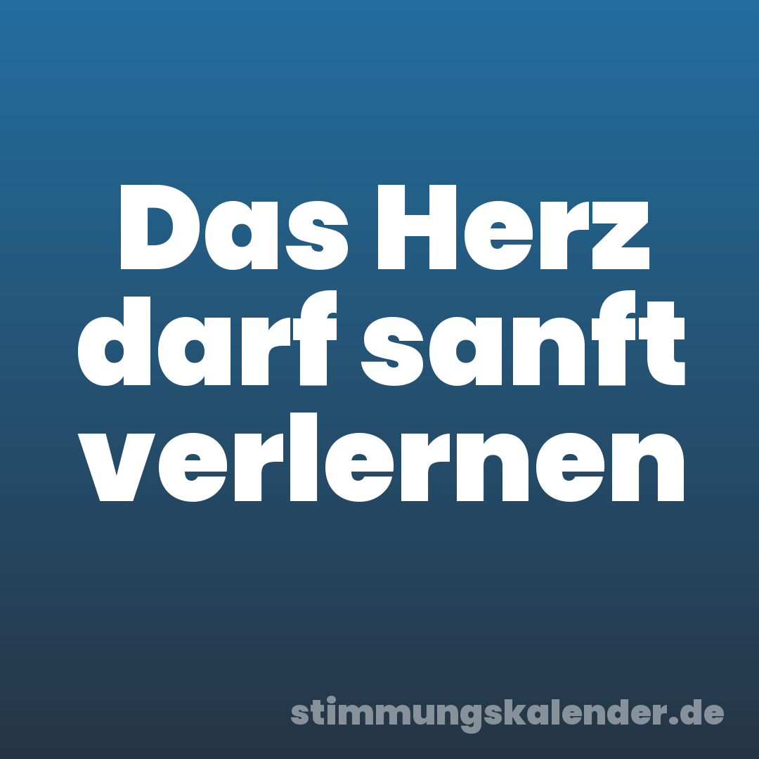 Das Herz darf sanft verlernen