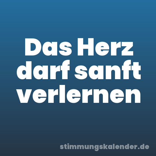 Das Herz darf sanft verlernen