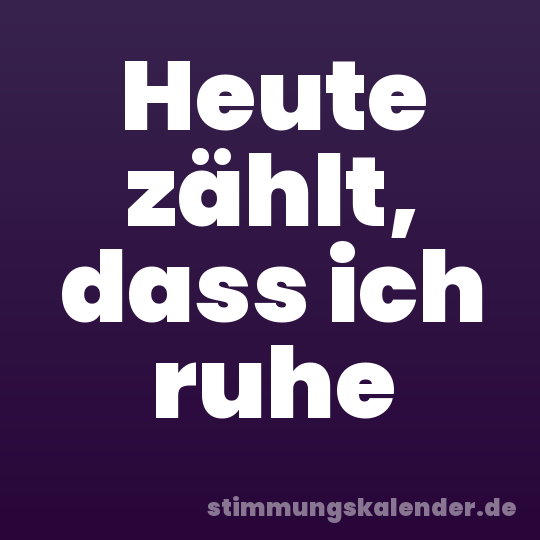 Heute zählt, dass ich ruhe