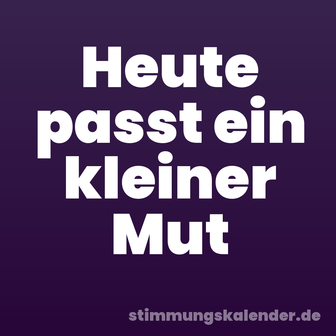 Heute passt ein kleiner Mut