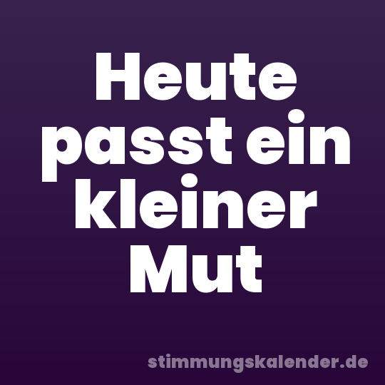 Heute passt ein kleiner Mut