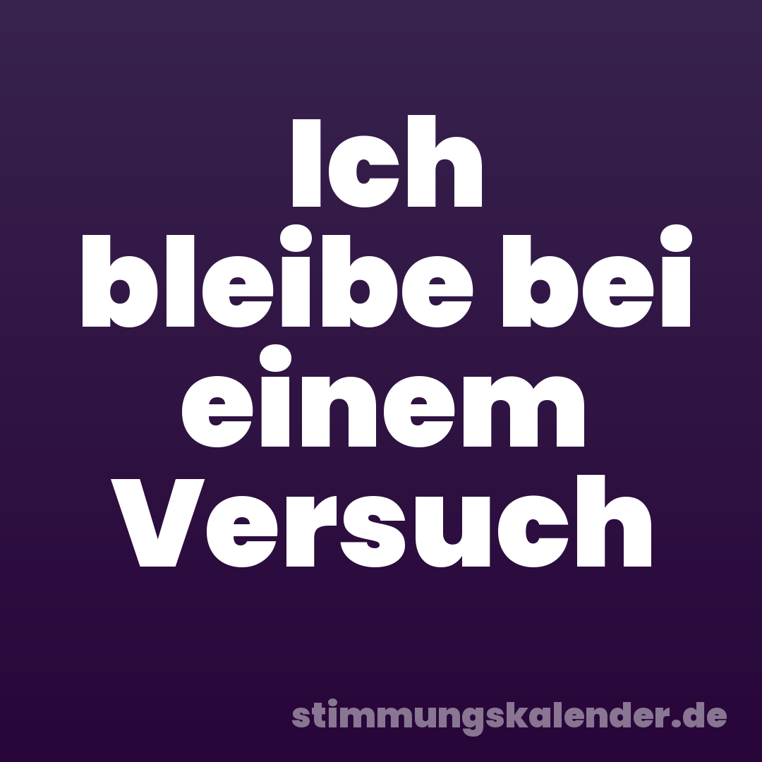Ich bleibe bei einem Versuch