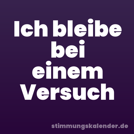 Ich bleibe bei einem Versuch