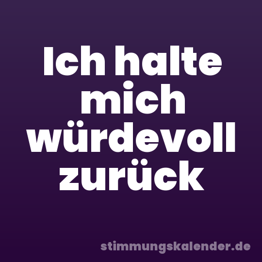 Ich halte mich würdevoll zurück