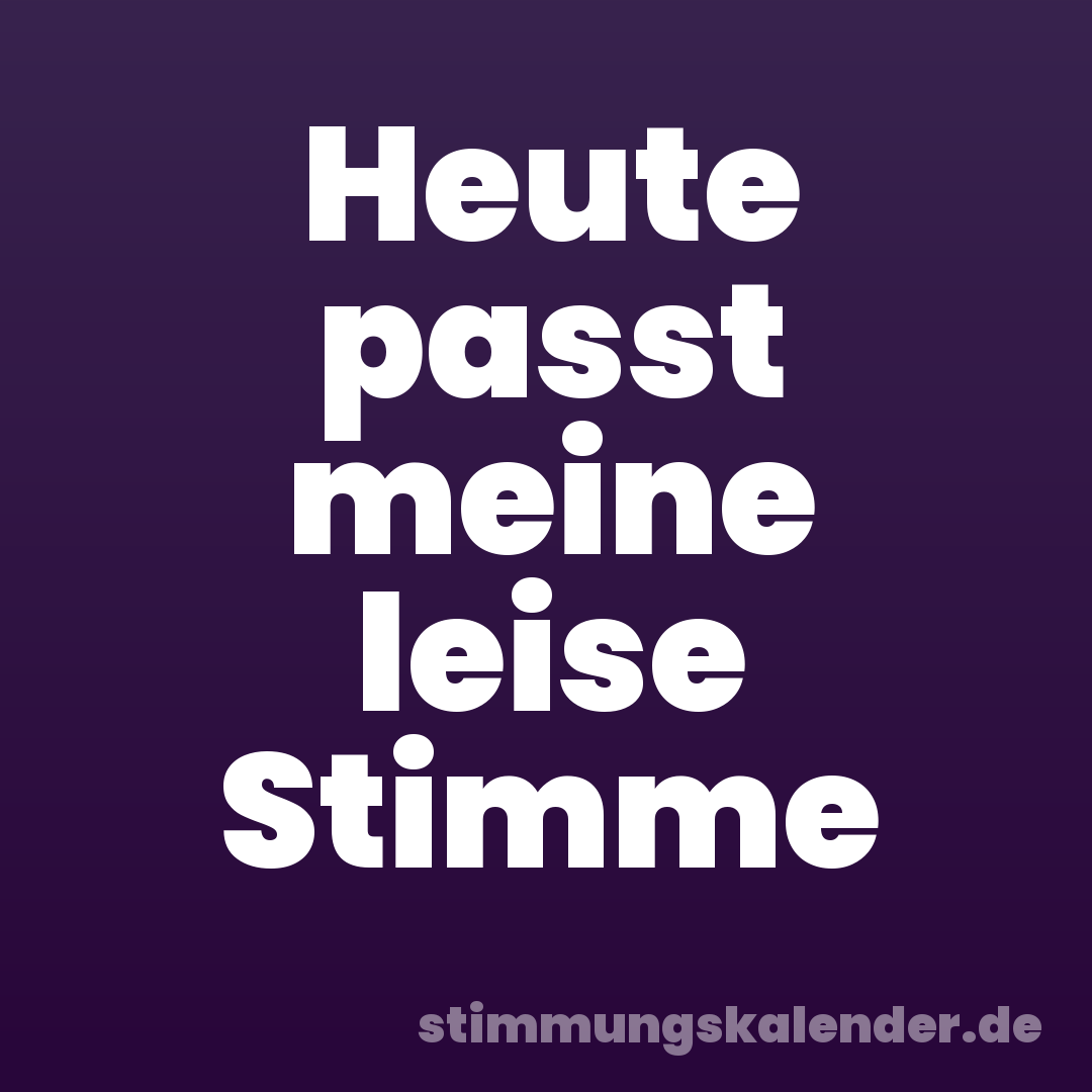 Heute passt meine leise Stimme