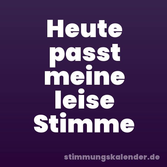 Heute passt meine leise Stimme