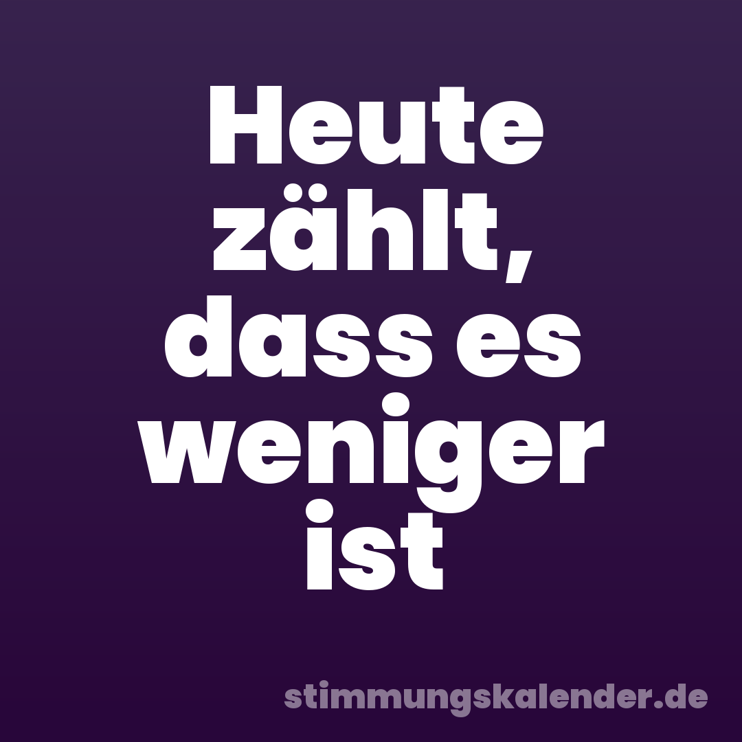 Heute zählt, dass es weniger ist