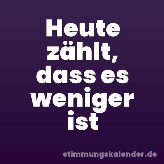Heute zählt, dass es weniger ist