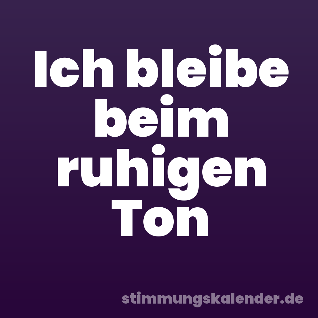 Ich bleibe beim ruhigen Ton