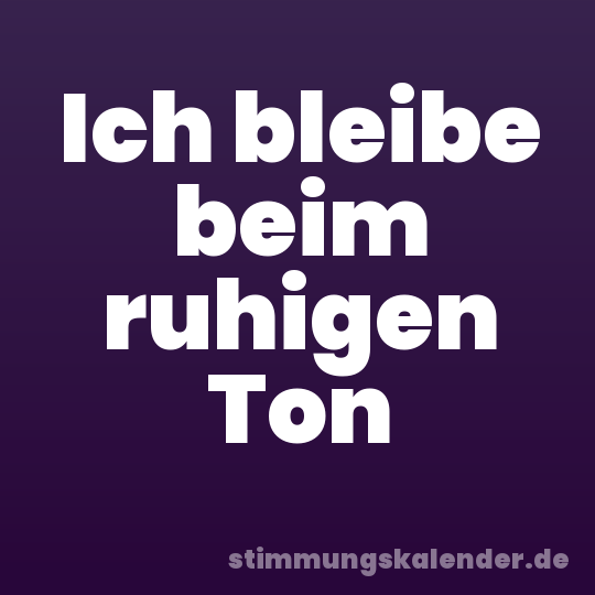 Ich bleibe beim ruhigen Ton