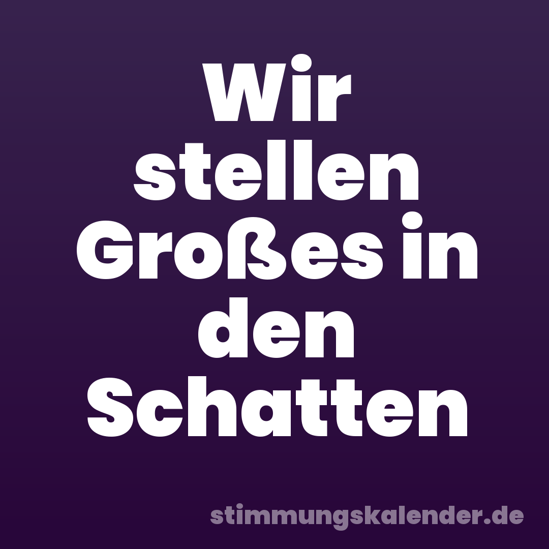 Wir stellen Großes in den Schatten