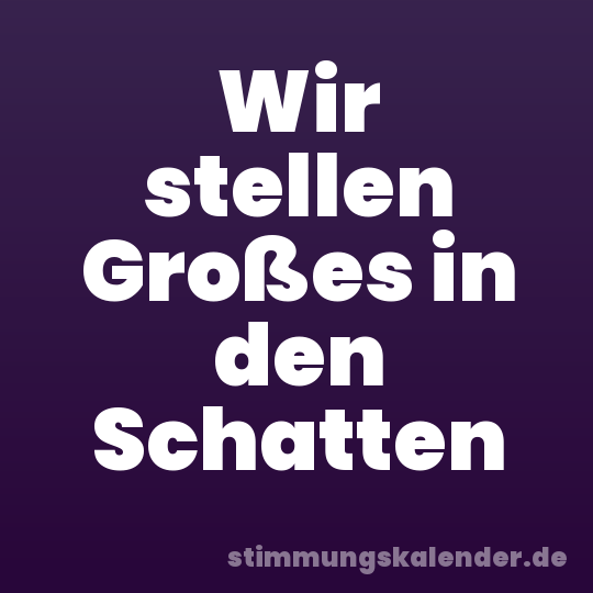 Wir stellen Großes in den Schatten