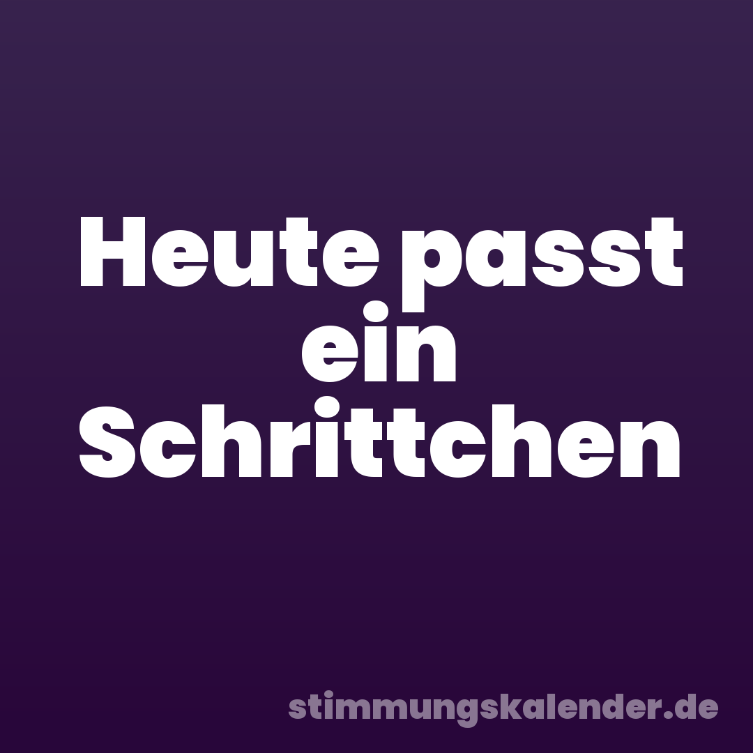 Heute passt ein Schrittchen