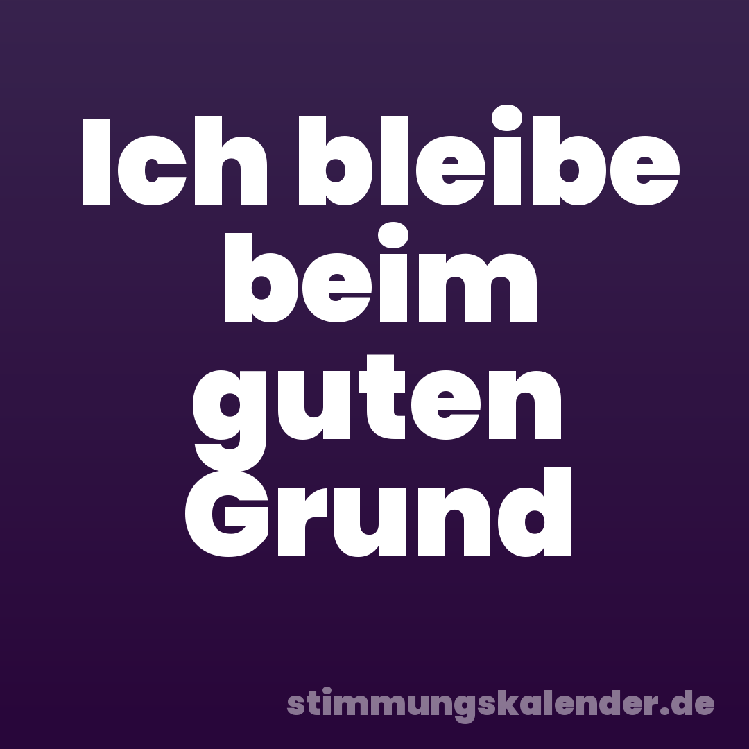 Ich bleibe beim guten Grund