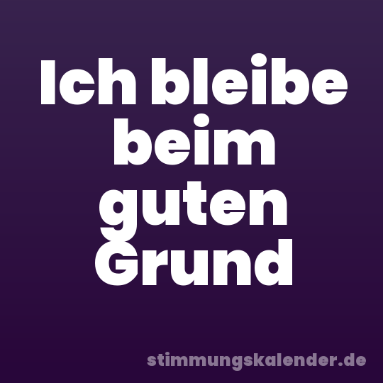 Ich bleibe beim guten Grund