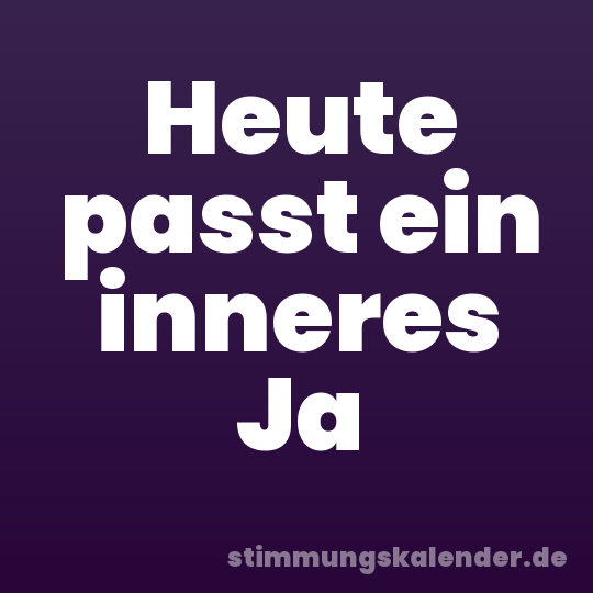 Heute passt ein inneres Ja
