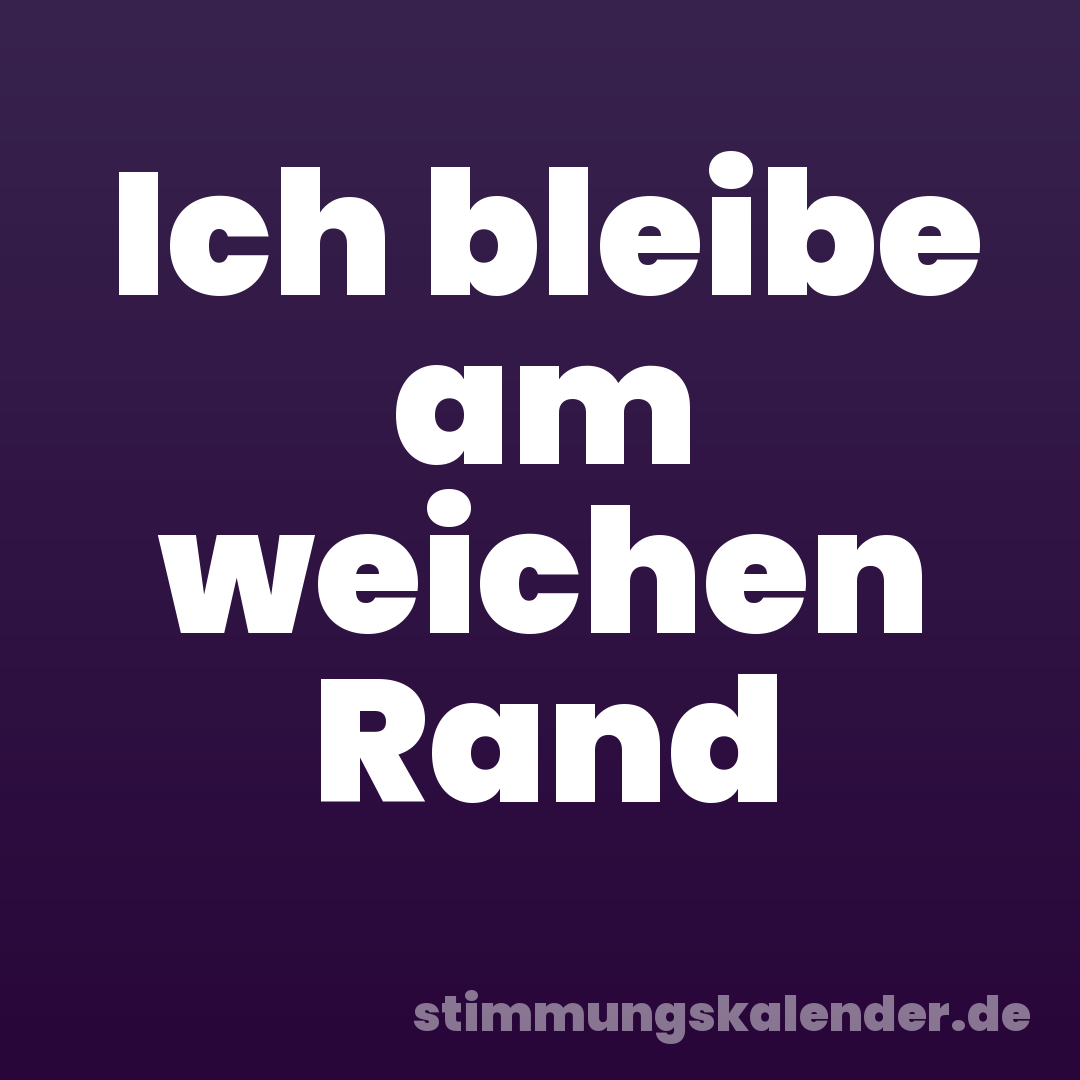 Ich bleibe am weichen Rand