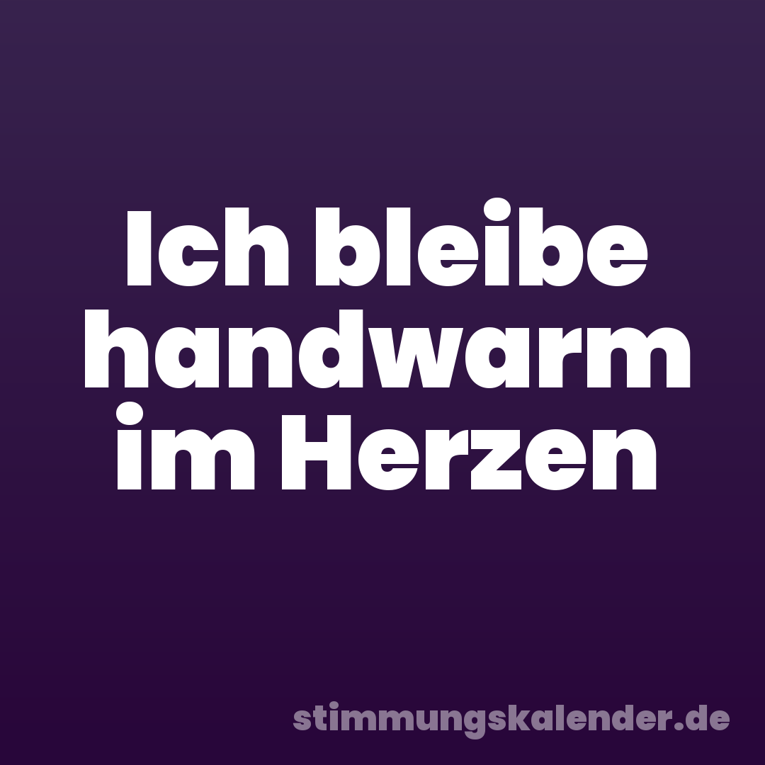 Ich bleibe handwarm im Herzen