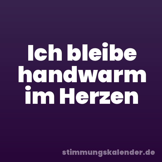 Ich bleibe handwarm im Herzen