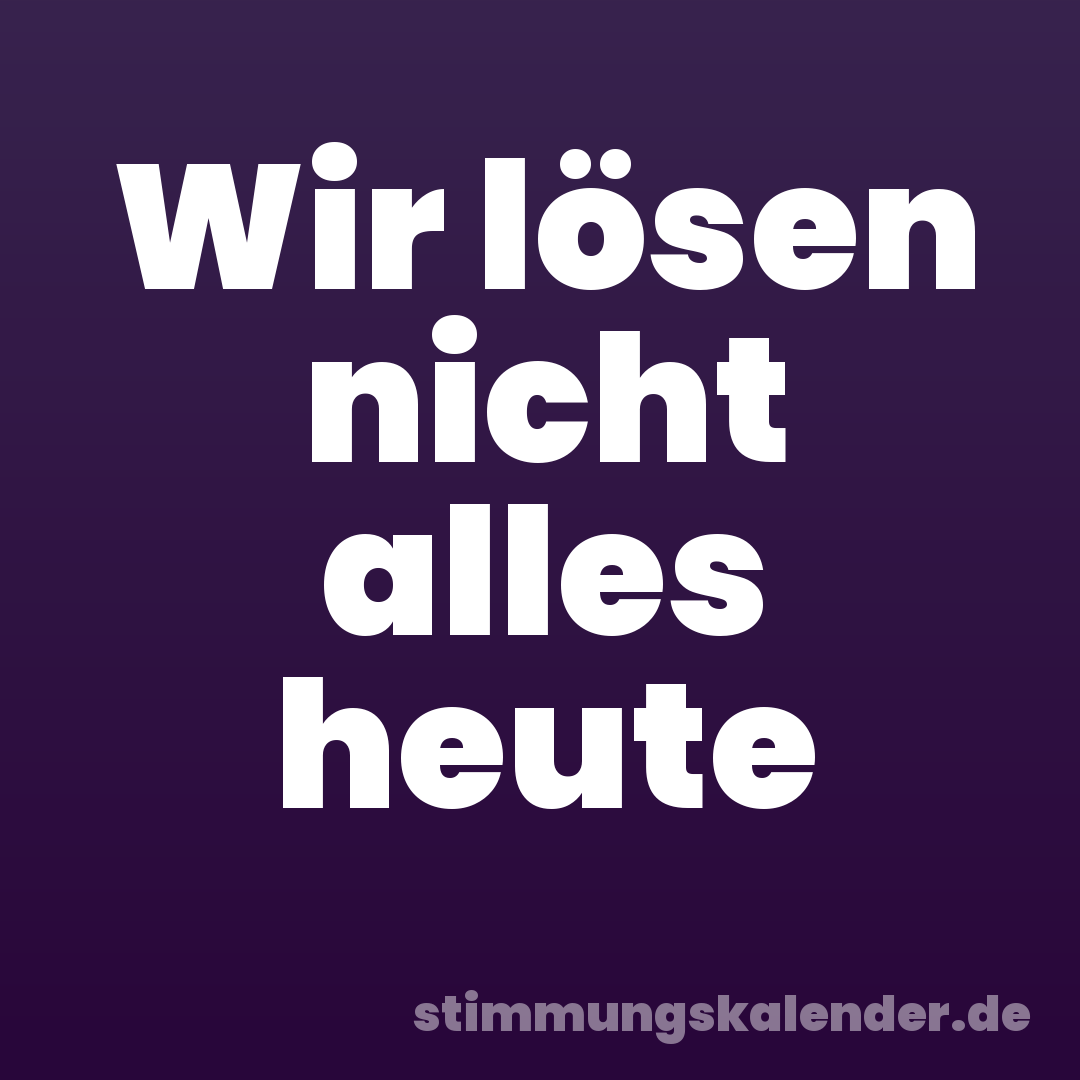 Wir lösen nicht alles heute