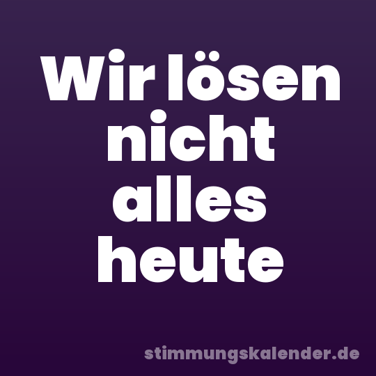 Wir lösen nicht alles heute