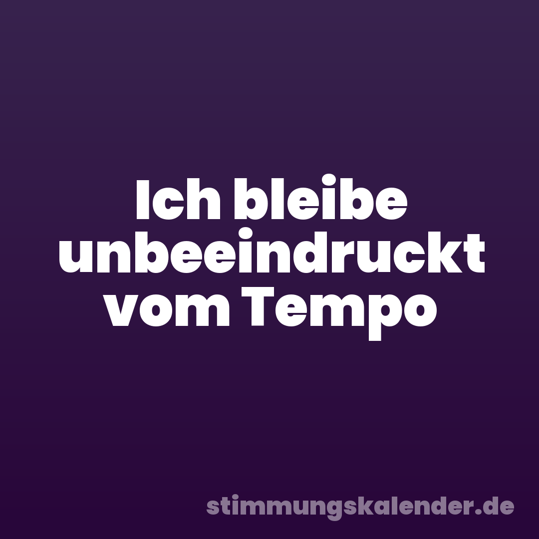 Ich bleibe unbeeindruckt vom Tempo