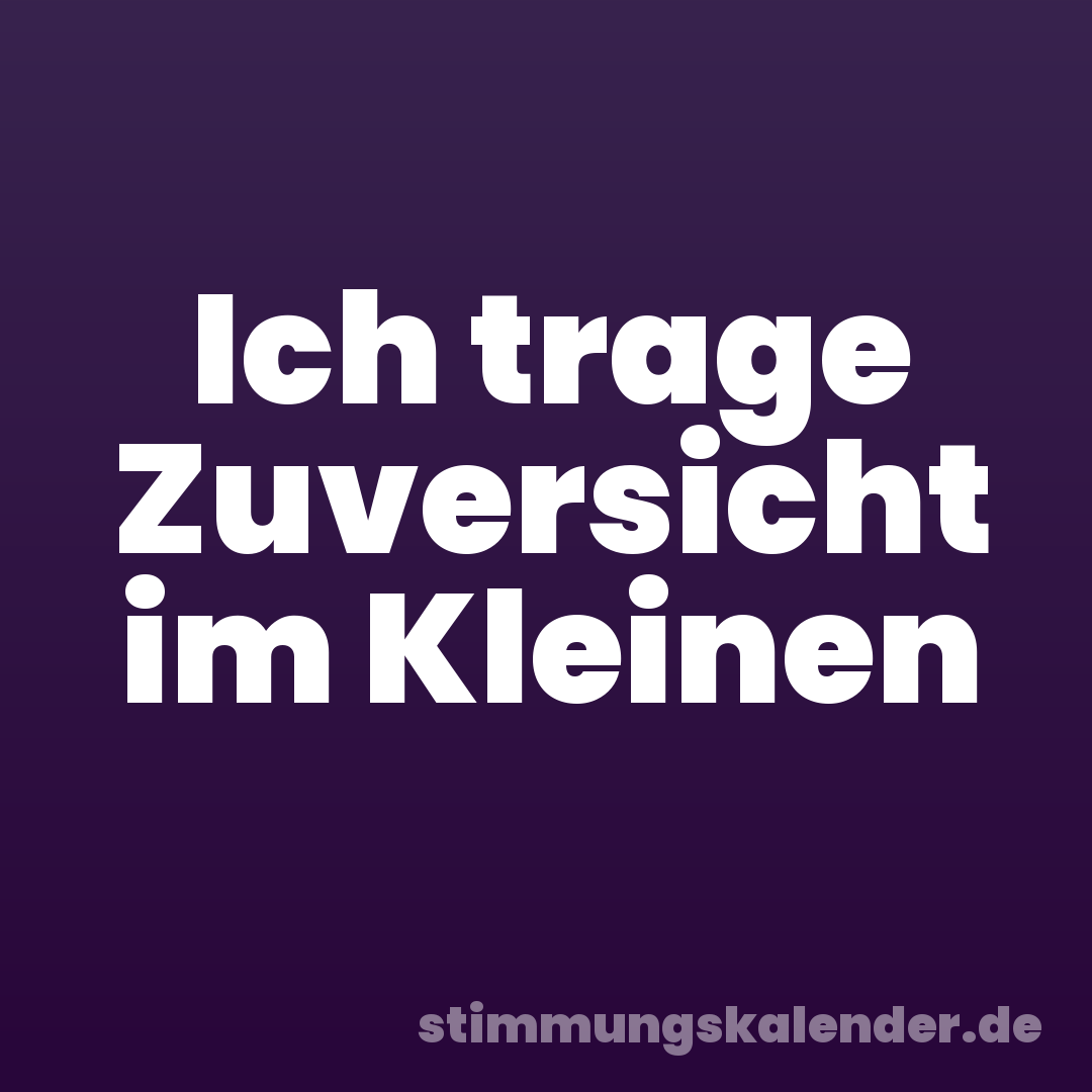 Ich trage Zuversicht im Kleinen