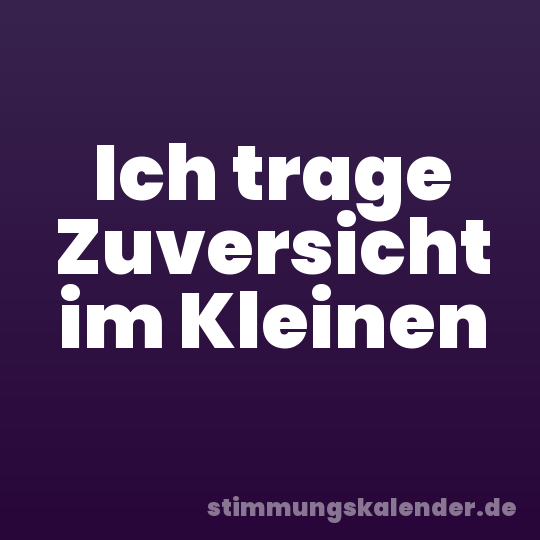 Ich trage Zuversicht im Kleinen