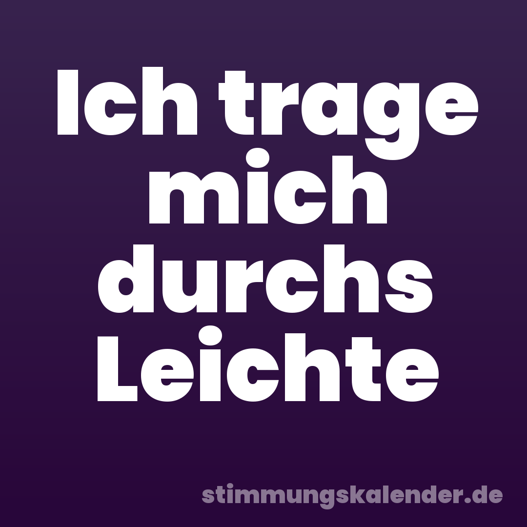 Ich trage mich durchs Leichte