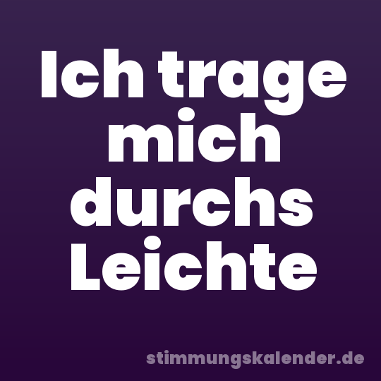 Ich trage mich durchs Leichte