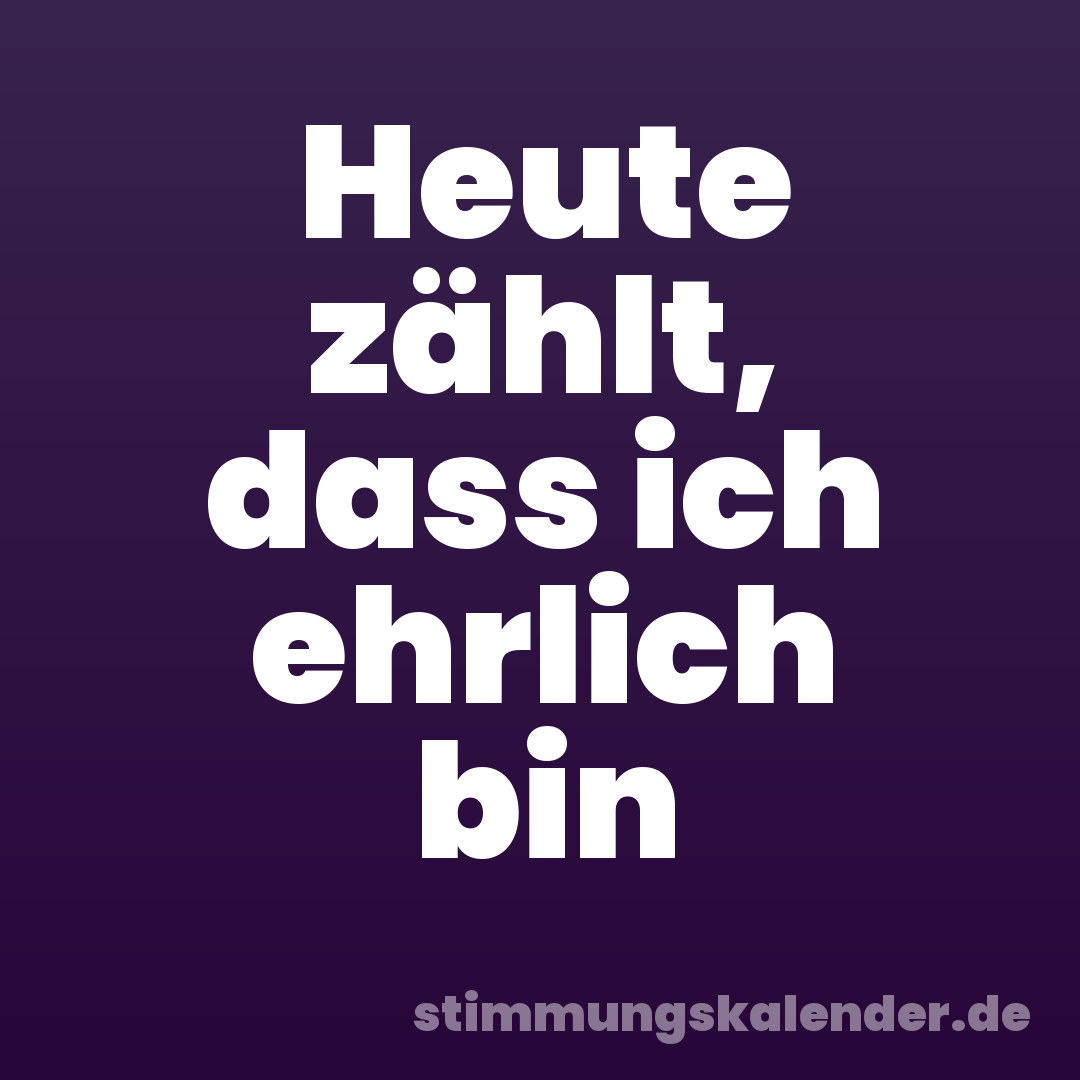 Heute zählt, dass ich ehrlich bin