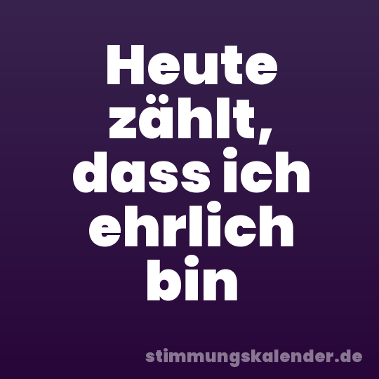 Heute zählt, dass ich ehrlich bin