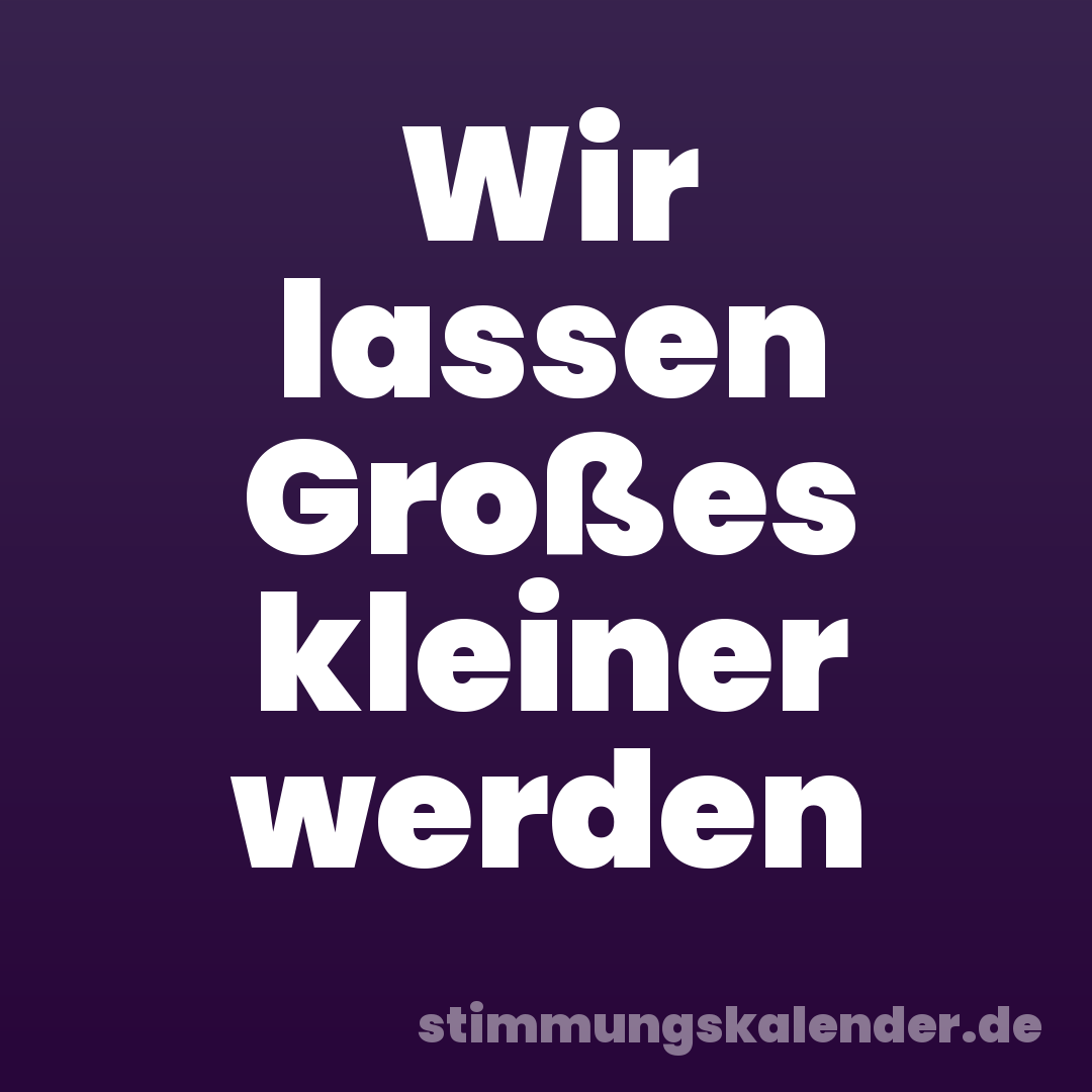 Wir lassen Großes kleiner werden