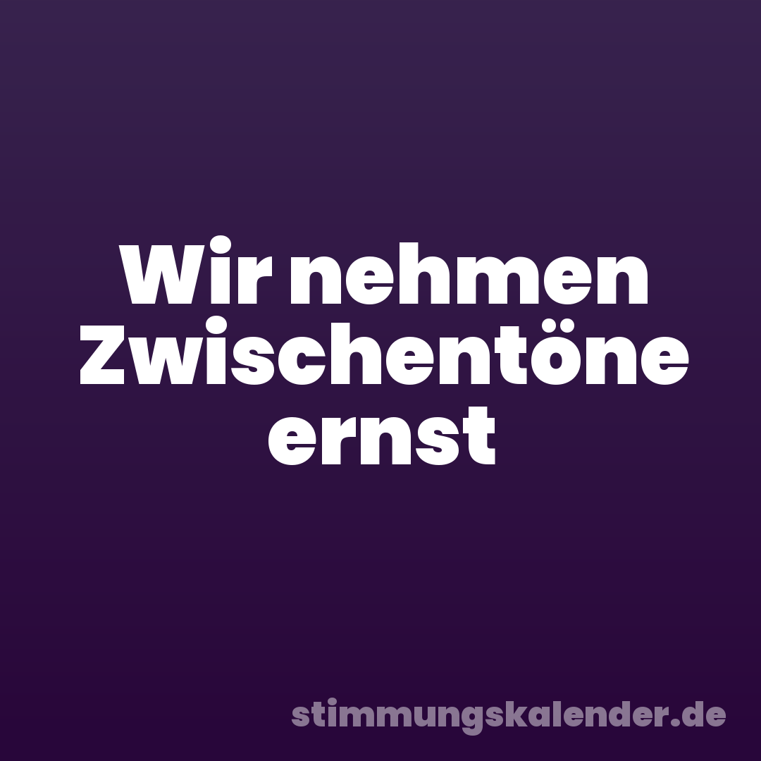 Wir nehmen Zwischentöne ernst