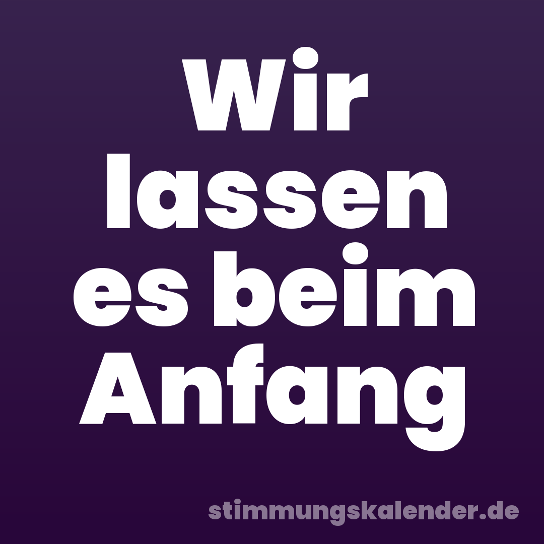 Wir lassen es beim Anfang