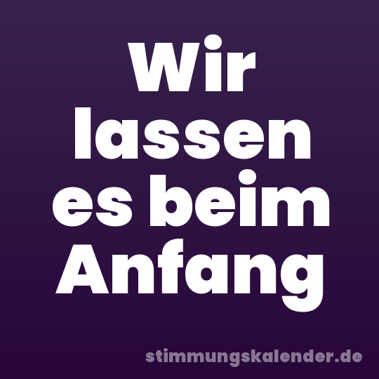 Wir lassen es beim Anfang